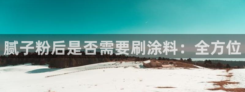 爱游戏平台有哪些：腻子粉后是否需要刷涂料
